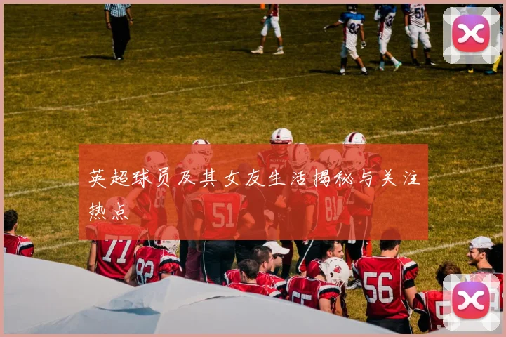 英超球员及其女友生活揭秘与关注热点