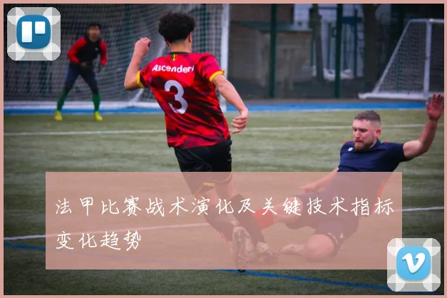 法甲比赛战术演化及关键技术指标变化趋势