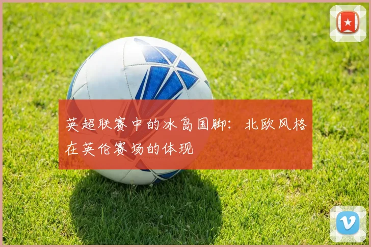 英超联赛中的冰岛国脚：北欧风格在英伦赛场的体现