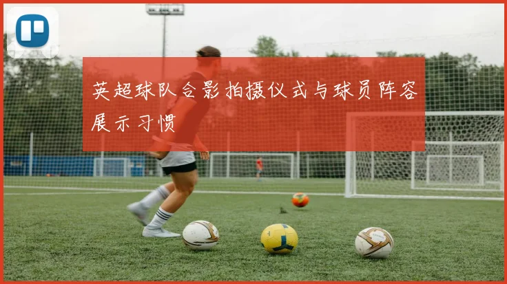 英超球队合影拍摄仪式与球员阵容展示习惯