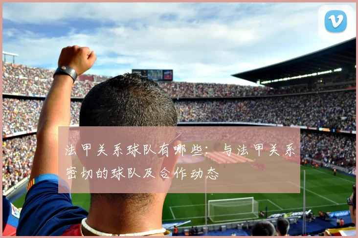 法甲关系球队有哪些：与法甲关系密切的球队及合作动态