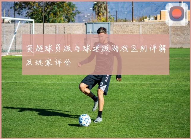 英超球员版与球迷版游戏区别详解及玩家评价