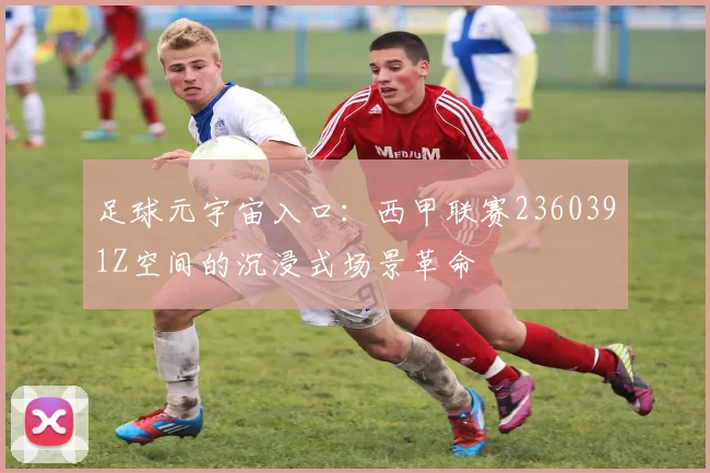 足球元宇宙入口:西甲联赛2360391Z空间的沉浸式场景革命