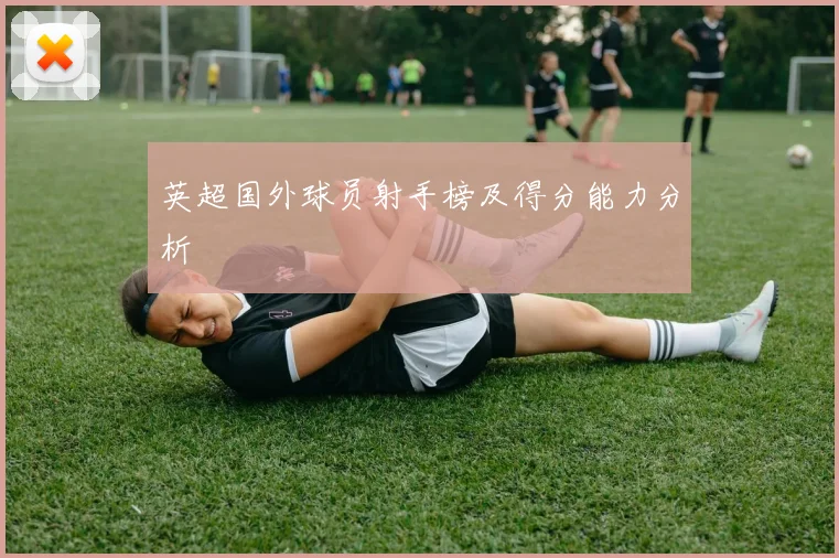 英超国外球员射手榜及得分能力分析