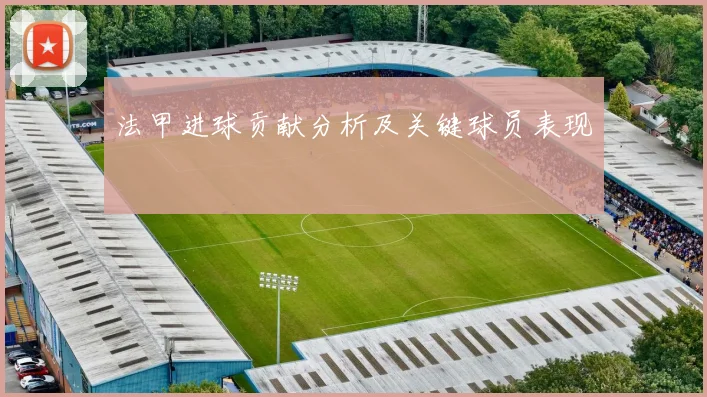 法甲进球贡献分析及关键球员表现