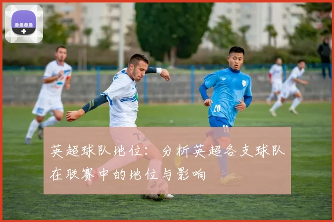 英超球队地位：分析英超各支球队在联赛中的地位与影响