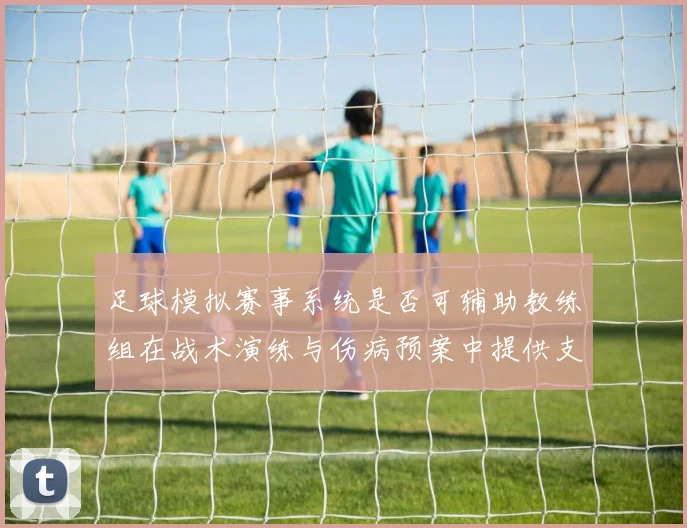 足球模拟赛事系统是否可辅助教练组在战术演练与伤病预案中提供支持