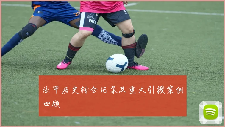 法甲历史转会记录及重大引援案例回顾