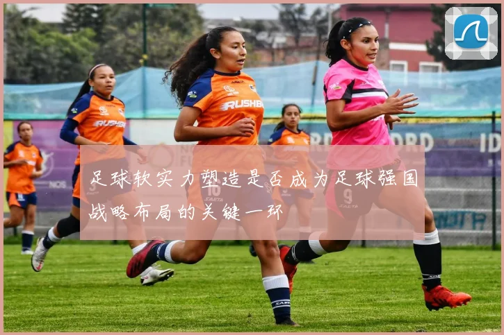 足球软实力塑造是否成为足球强国战略布局的关键一环