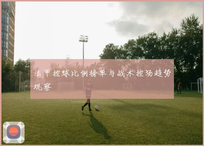 法甲控球比例榜单与战术控场趋势观察